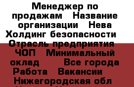 Менеджер по продажам › Название организации ­ Нева Холдинг безопасности › Отрасль предприятия ­ ЧОП › Минимальный оклад ­ 1 - Все города Работа » Вакансии   . Нижегородская обл.,Нижний Новгород г.